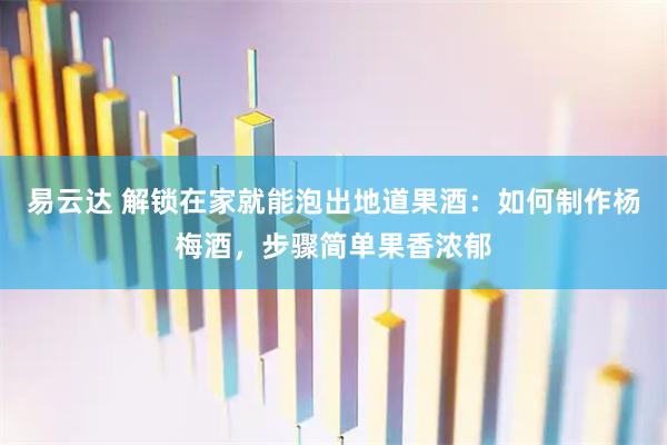 易云达 解锁在家就能泡出地道果酒：如何制作杨梅酒，步骤简单果香浓郁
