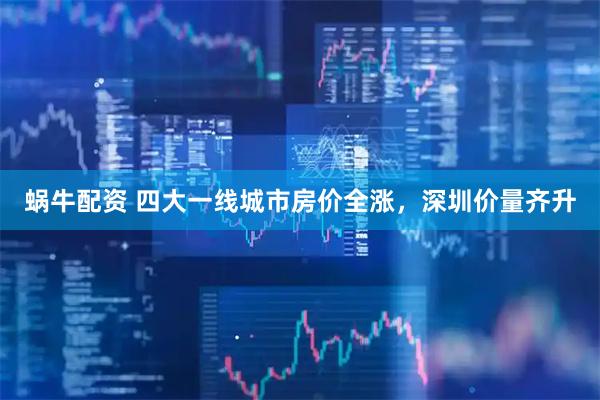 蜗牛配资 四大一线城市房价全涨,深圳价量齐升
