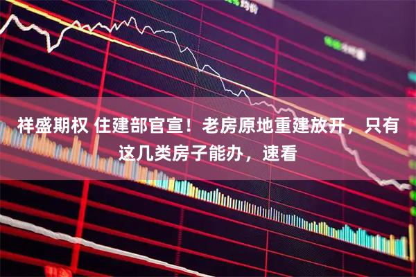 祥盛期权 住建部官宣！老房原地重建放开，只有这几类房子能办，速看