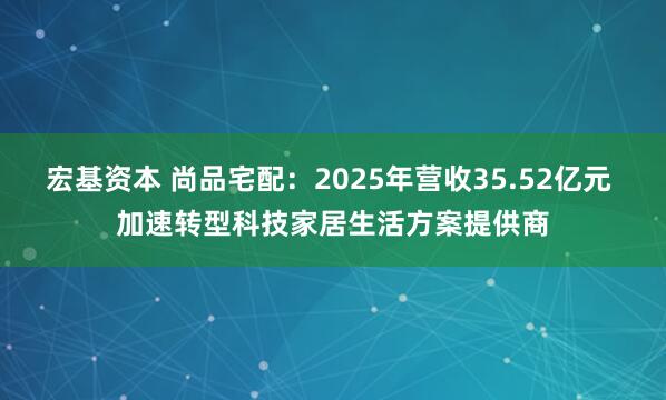 宏基资本 尚品宅配：2025年营收35.52亿元 加速转型科技家居生活方案提供商