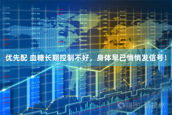 优先配 血糖长期控制不好，身体早已悄悄发信号！