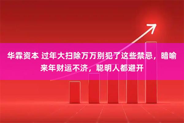 华霖资本 过年大扫除万万别犯了这些禁忌，暗喻来年财运不济，聪明人都避开