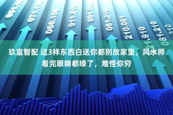 玖富智配 这3样东西白送你都别放家里，风水师看完眼睛都绿了，难怪你穷