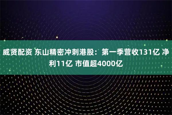 威贤配资 东山精密冲刺港股：第一季营收131亿 净利11亿 市值超4000亿
