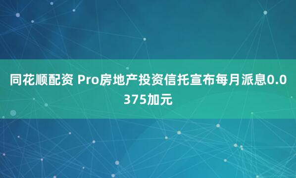 同花顺配资 Pro房地产投资信托宣布每月派息0.0375加元