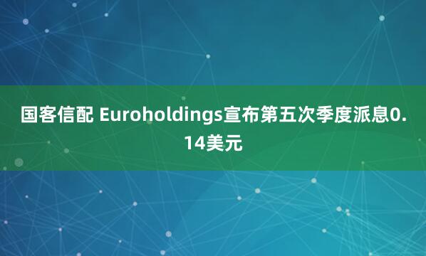 国客信配 Euroholdings宣布第五次季度派息0.14美元