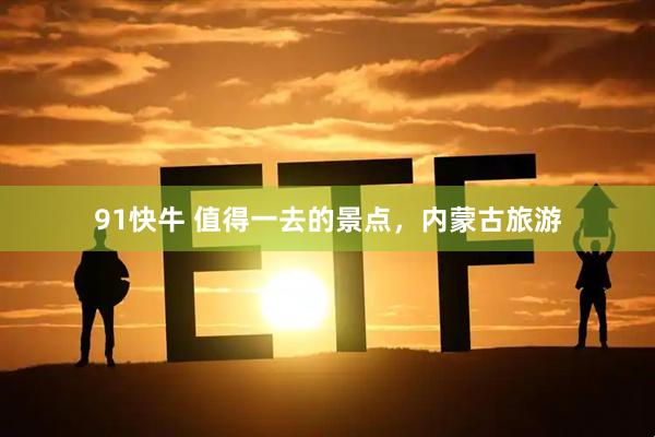 91快牛 值得一去的景点，内蒙古旅游