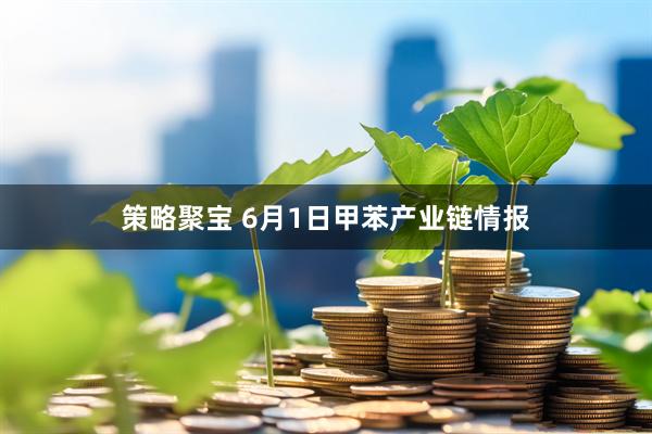 策略聚宝 6月1日甲苯产业链情报