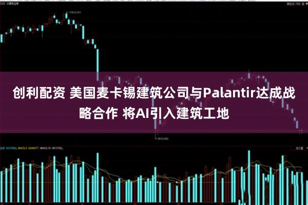 创利配资 美国麦卡锡建筑公司与Palantir达成战略合作 将AI引入建筑工地