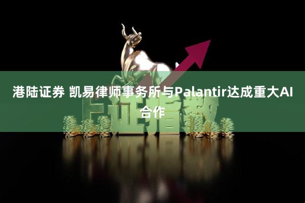港陆证券 凯易律师事务所与Palantir达成重大AI合作