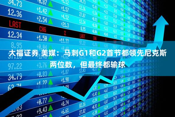 大福证券 美媒：马刺G1和G2首节都领先尼克斯两位数，但最终都输球