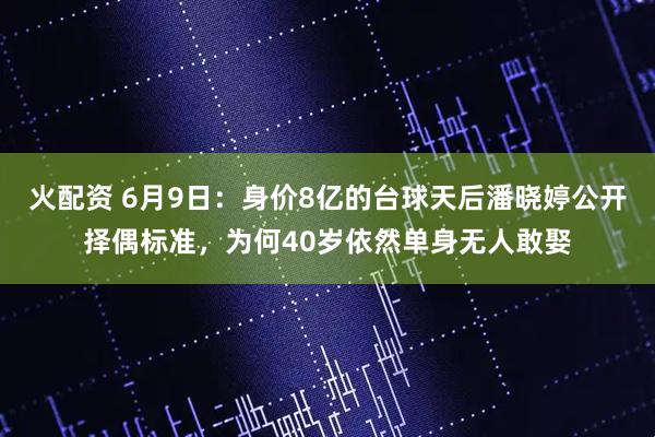 火配资 6月9日：身价8亿的台球天后潘晓婷公开择偶标准，为何40岁依然单身无人敢娶