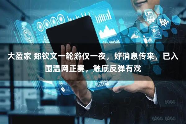 大盈家 郑钦文一轮游仅一夜，好消息传来，已入围温网正赛，触底反弹有戏