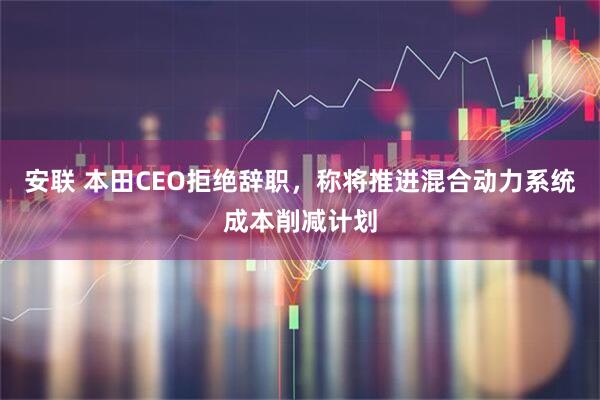 安联 本田CEO拒绝辞职，称将推进混合动力系统成本削减计划