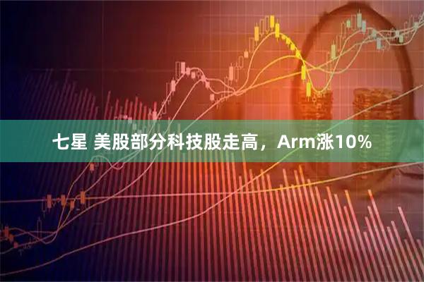 七星 美股部分科技股走高，Arm涨10%