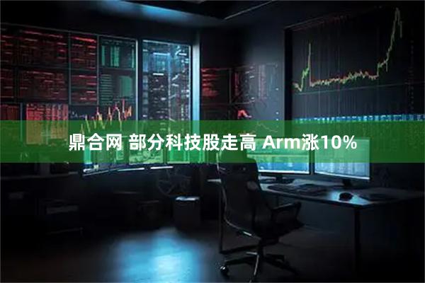 鼎合网 部分科技股走高 Arm涨10%