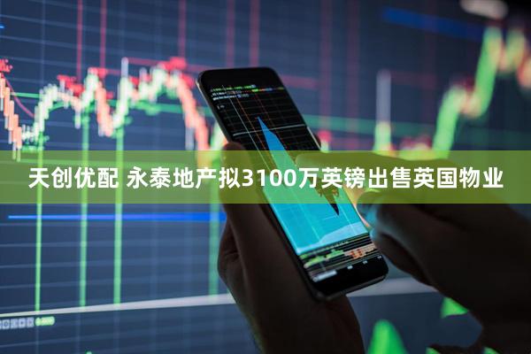 天创优配 永泰地产拟3100万英镑出售英国物业