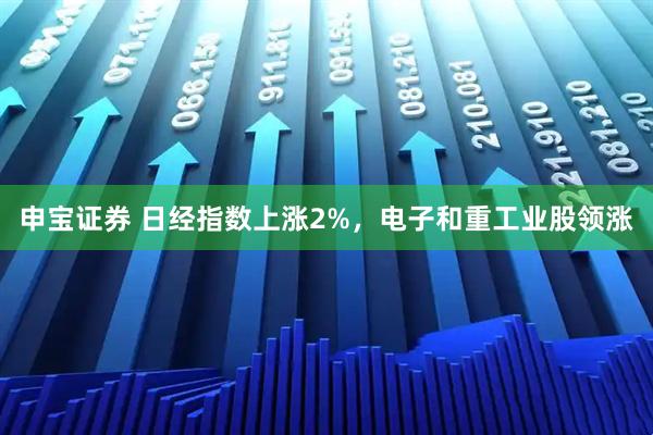 申宝证券 日经指数上涨2%，电子和重工业股领涨