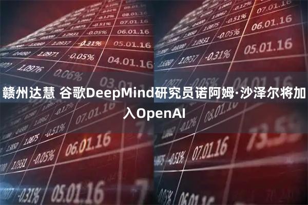 赣州达慧 谷歌DeepMind研究员诺阿姆·沙泽尔将加入OpenAI