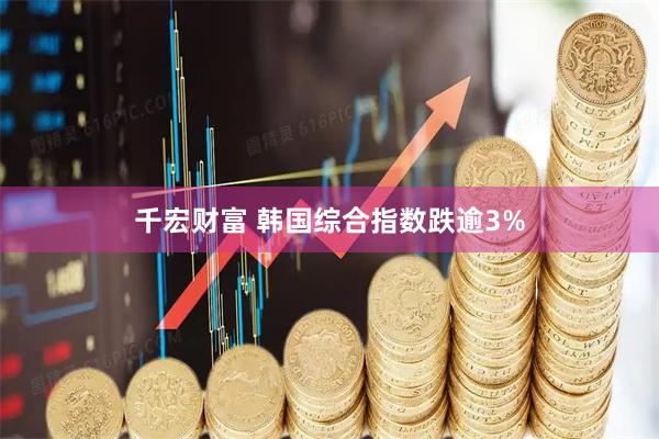 千宏财富 韩国综合指数跌逾3%