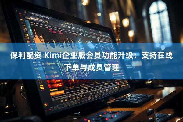 保利配资 Kimi企业版会员功能升级：支持在线下单与成员管理