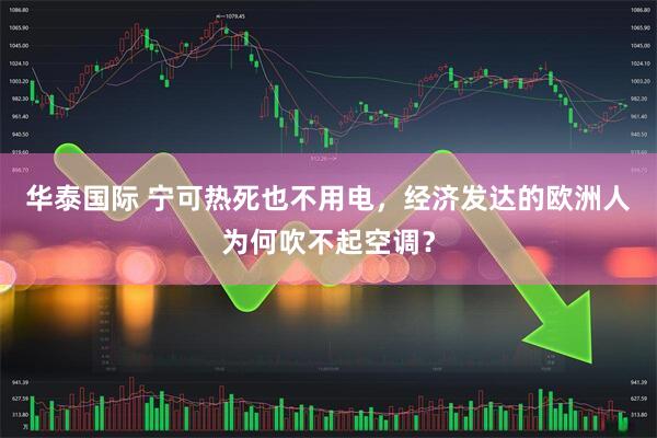 华泰国际 宁可热死也不用电，经济发达的欧洲人为何吹不起空调？