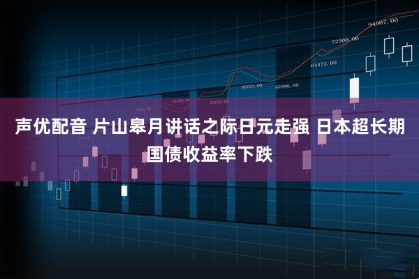 声优配音 片山皋月讲话之际日元走强 日本超长期国债收益率下跌