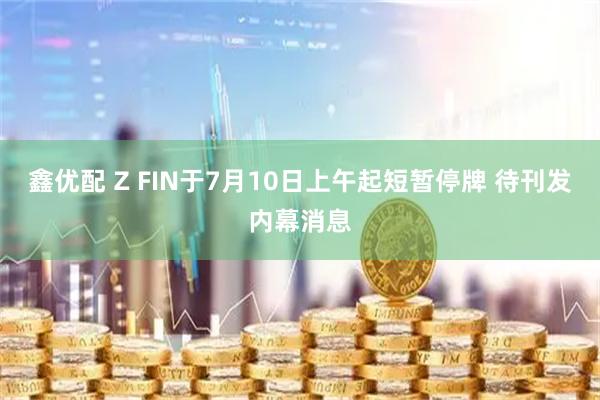 鑫优配 Z FIN于7月10日上午起短暂停牌 待刊发内幕消息