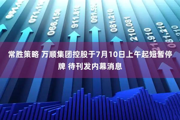 常胜策略 万顺集团控股于7月10日上午起短暂停牌 待刊发内幕消息