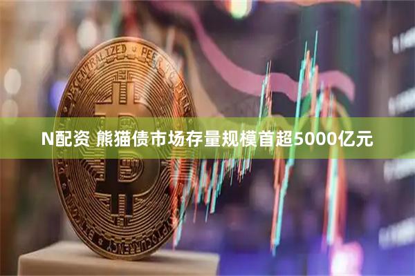 N配资 熊猫债市场存量规模首超5000亿元