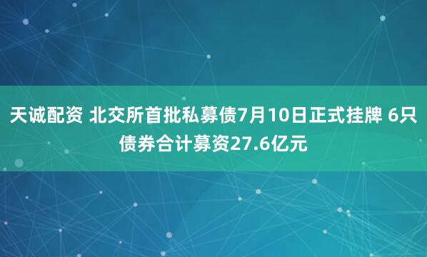 天诚配资 北交所首批私募债7月10日正式挂牌 6只债券合计募资27.6亿元