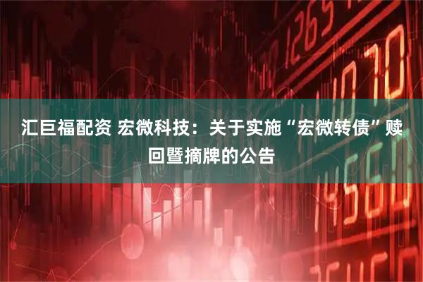 汇巨福配资 宏微科技：关于实施“宏微转债”赎回暨摘牌的公告