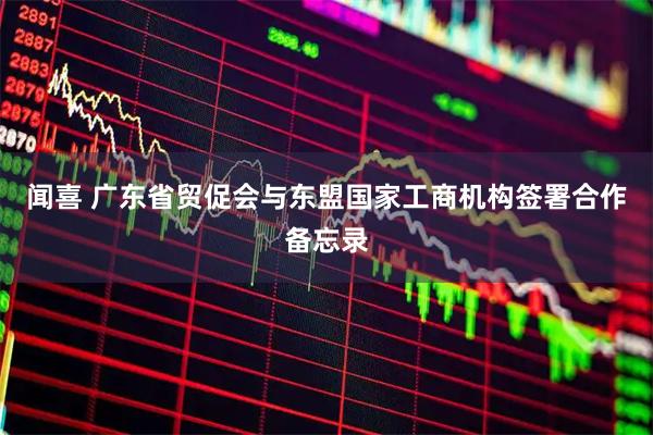 闻喜 广东省贸促会与东盟国家工商机构签署合作备忘录