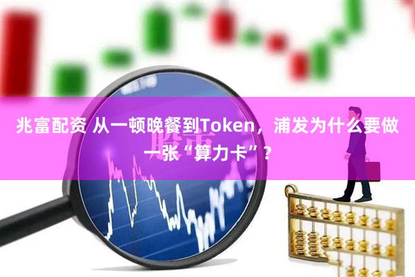 兆富配资 从一顿晚餐到Token，浦发为什么要做一张“算力卡”？