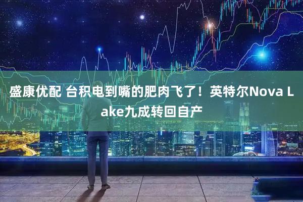 盛康优配 台积电到嘴的肥肉飞了！英特尔Nova Lake九成转回自产