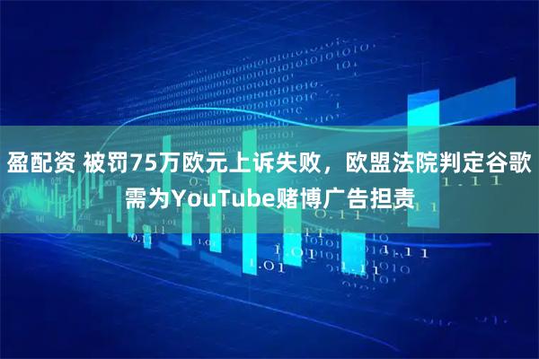 盈配资 被罚75万欧元上诉失败，欧盟法院判定谷歌需为YouTube赌博广告担责