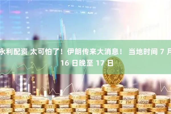 永利配资 太可怕了！伊朗传来大消息！ 当地时间 7 月 16 日晚至 17 日