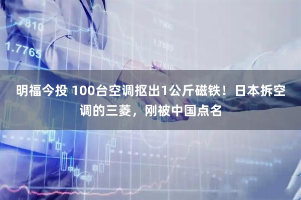 明福今投 100台空调抠出1公斤磁铁！日本拆空调的三菱，刚被中国点名