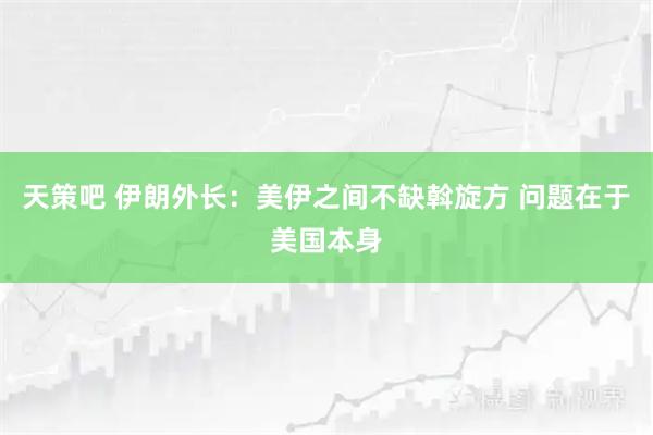 天策吧 伊朗外长：美伊之间不缺斡旋方 问题在于美国本身