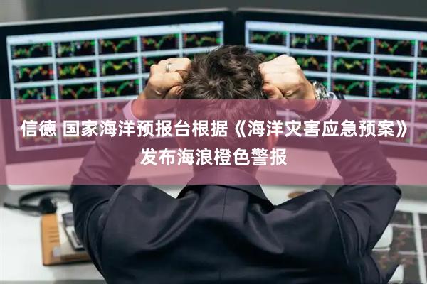 信德 国家海洋预报台根据《海洋灾害应急预案》发布海浪橙色警报