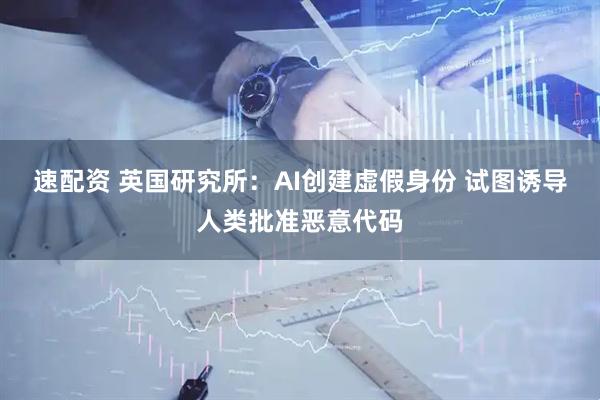 速配资 英国研究所:AI创建虚假身份 试图诱导人类批准恶意代码