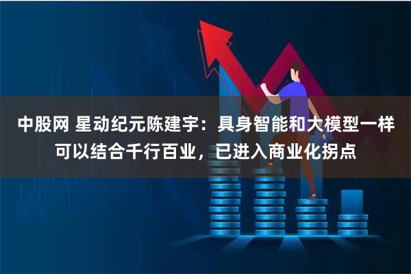 中股网 星动纪元陈建宇：具身智能和大模型一样可以结合千行百业，已进入商业化拐点