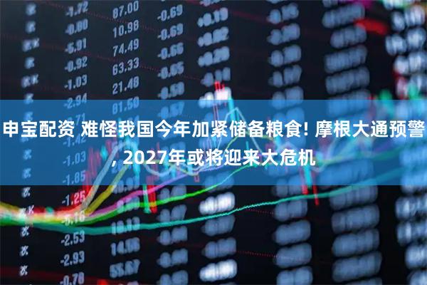申宝配资 难怪我国今年加紧储备粮食! 摩根大通预警, 2027年或将迎来大危机