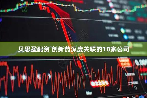 贝思盈配资 创新药深度关联的10家公司