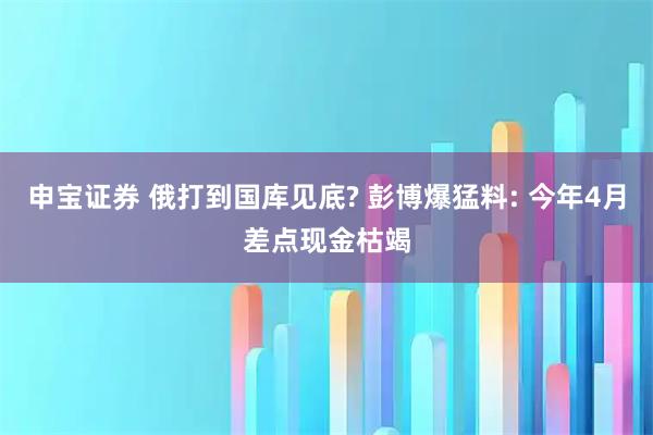 申宝证券 俄打到国库见底? 彭博爆猛料: 今年4月差点现金枯竭