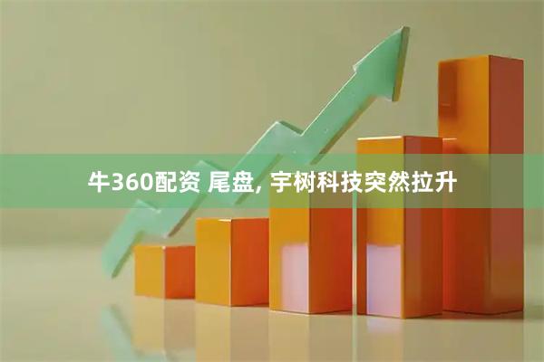 牛360配资 尾盘, 宇树科技突然拉升