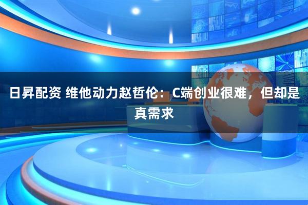 日昇配资 维他动力赵哲伦：C端创业很难，但却是真需求
