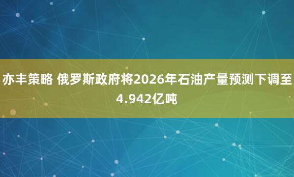 亦丰策略 俄罗斯政府将2026年石油产量预测下调至4.942亿吨