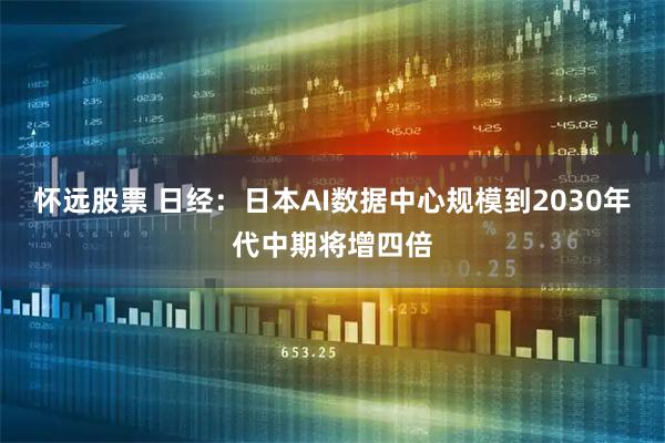 怀远股票 日经：日本AI数据中心规模到2030年代中期将增四倍